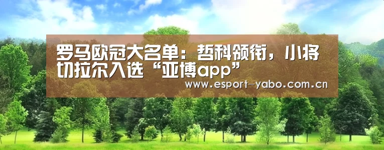 罗马欧冠大名单:哲科领衔,小将切拉尔入选“亚博app”(图2) 亚博体育