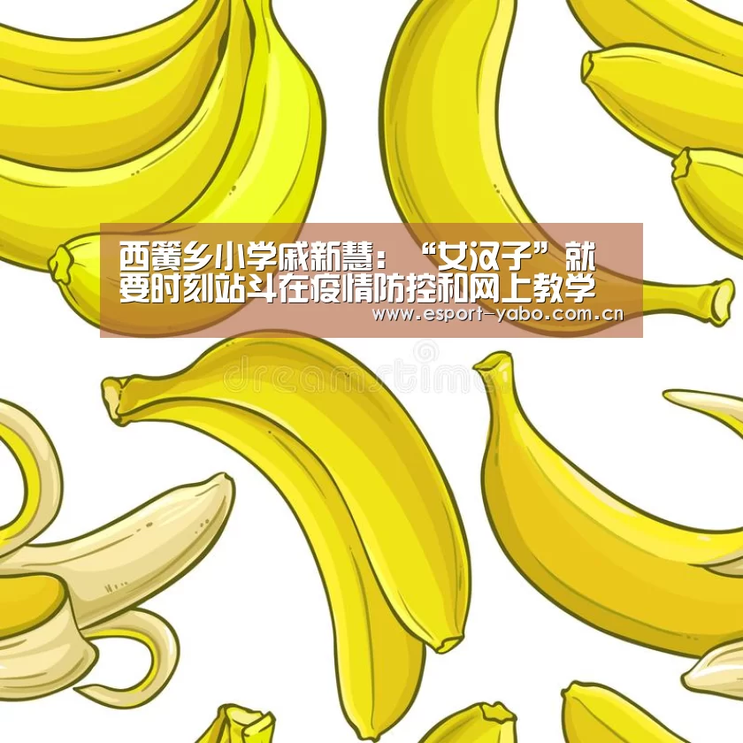 西簧乡小学戚新慧:“女汉子”就要时刻站斗在疫情防控和网上教学第一线【亚博官网】(图3) 亚博app