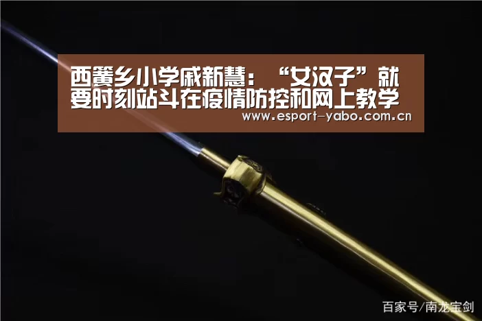 西簧乡小学戚新慧:“女汉子”就要时刻站斗在疫情防控和网上教学第一线【亚博官网】(图2) 亚博中国官网