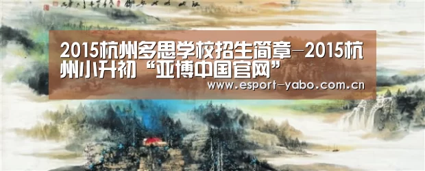 2015杭州多思学校招生简章-2015杭州小升初“亚博中国官网”(图3) 亚博体育